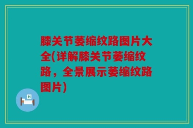 膝关节萎缩纹路图片大全(详解膝关节萎缩纹路，全景展示萎缩纹路图片)