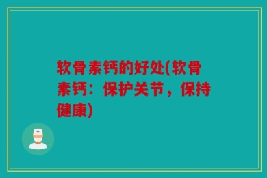 软骨素钙的好处(软骨素钙：保护关节，保持健康)
