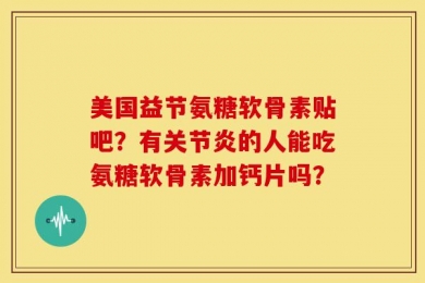 美国益节氨糖软骨素贴吧？有关节炎的人能吃氨糖软骨素加钙片吗？
