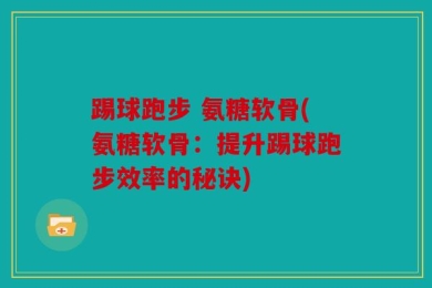 踢球跑步 氨糖软骨(氨糖软骨：提升踢球跑步效率的秘诀)