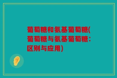 葡萄糖和氨基葡萄糖(葡萄糖与氨基葡萄糖：区别与应用)