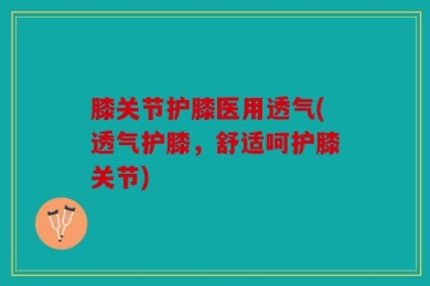 膝关节护膝医用透气(透气护膝，舒适呵护膝关节)