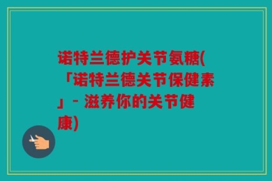 诺特兰德护关节氨糖(「诺特兰德关节保健素」- 滋养你的关节健康)