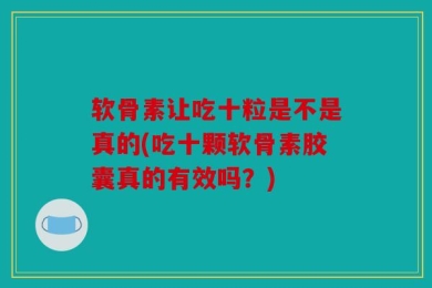 软骨素让吃十粒是不是真的(吃十颗软骨素胶囊真的有效吗？)