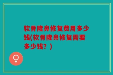 软骨隆鼻修复费用多少钱(软骨隆鼻修复需要多少钱？)