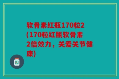 软骨素红瓶170粒2(170粒红瓶软骨素2倍效力，关爱关节健康)