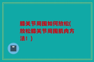 膝关节周围如何放松(放松膝关节周围肌肉方法！)