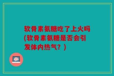 软骨素氨糖吃了上火吗(软骨素氨糖是否会引发体内热气？)