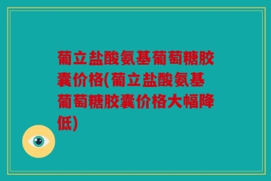 葡立盐酸氨基葡萄糖胶囊价格(葡立盐酸氨基葡萄糖胶囊价格大幅降低)