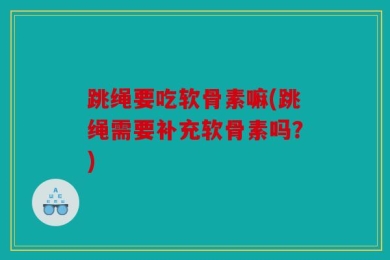 跳绳要吃软骨素嘛(跳绳需要补充软骨素吗？)