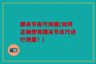 踝关节皮尺测量(如何正确使用踝关节皮尺进行测量？)