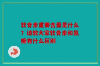 软骨素重要含量是什么？请教大家软骨素和氨糖有什么区别