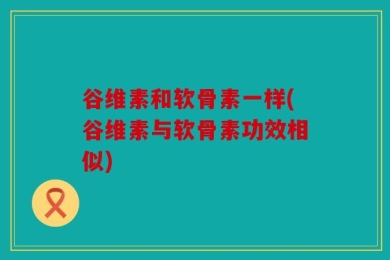 谷维素和软骨素一样(谷维素与软骨素功效相似)