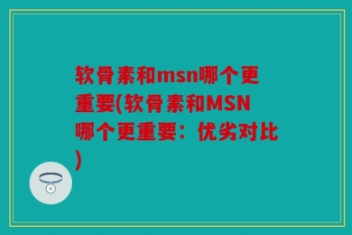 软骨素和msn哪个更重要(软骨素和MSN哪个更重要：优劣对比)