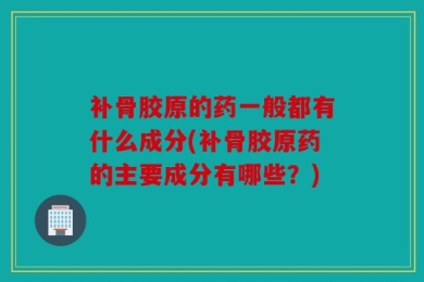 补骨胶原的药一般都有什么成分(补骨胶原药的主要成分有哪些？)