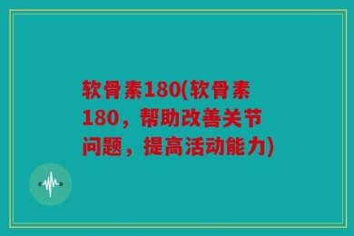 软骨素180(软骨素180，帮助改善关节问题，提高活动能力)
