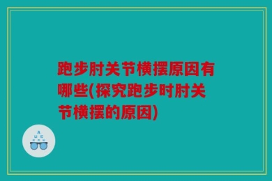 跑步肘关节横摆原因有哪些(探究跑步时肘关节横摆的原因)