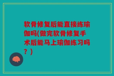 软骨修复后能直接练瑜伽吗(做完软骨修复手术后能马上瑜伽练习吗？)