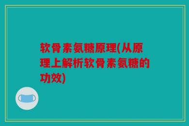 软骨素氨糖原理(从原理上解析软骨素氨糖的功效)