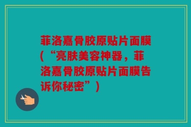 菲洛嘉骨胶原贴片面膜(“亮肤美容神器，菲洛嘉骨胶原贴片面膜告诉你秘密”)