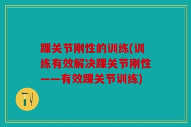 踝关节刚性的训练(训练有效解决踝关节刚性——有效踝关节训练)