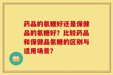药品的氨糖好还是保健品的氨糖好？比较药品和保健品氨糖的区别与适用场景？
