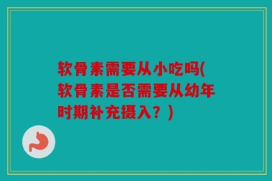 软骨素需要从小吃吗(软骨素是否需要从幼年时期补充摄入？)