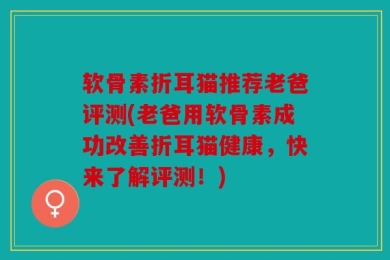 软骨素折耳猫推荐老爸评测(老爸用软骨素成功改善折耳猫健康，快来了解评测！)