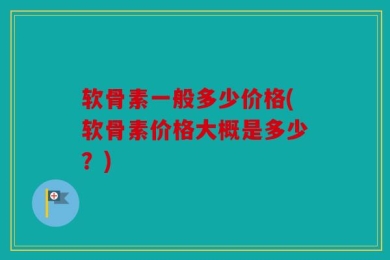 软骨素一般多少价格(软骨素价格大概是多少？)