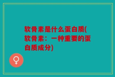 软骨素是什么蛋白质(软骨素：一种重要的蛋白质成分)