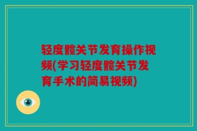 轻度髋关节发育操作视频(学习轻度髋关节发育手术的简易视频)
