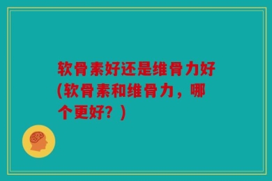 软骨素好还是维骨力好(软骨素和维骨力，哪个更好？)
