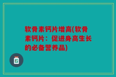 软骨素钙片增高(软骨素钙片：促进身高生长的必备营养品)