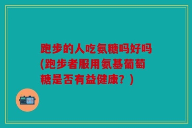跑步的人吃氨糖吗好吗(跑步者服用氨基葡萄糖是否有益健康？)