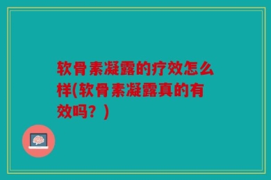软骨素凝露的疗效怎么样(软骨素凝露真的有效吗？)