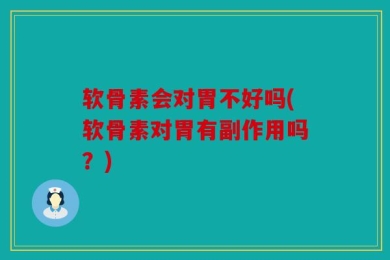 软骨素会对胃不好吗(软骨素对胃有副作用吗？)