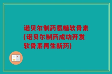 诺贝尔制药氨糖软骨素(诺贝尔制药成功开发软骨素再生新药)