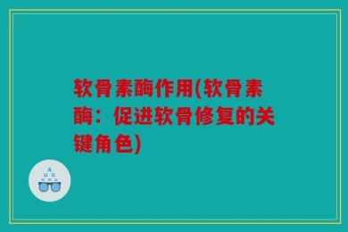 软骨素酶作用(软骨素酶：促进软骨修复的关键角色)