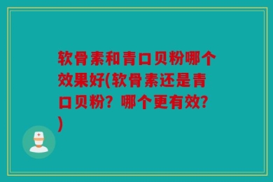 软骨素和青口贝粉哪个效果好(软骨素还是青口贝粉？哪个更有效？)