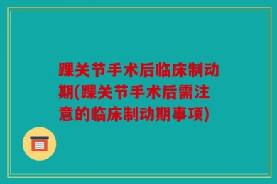 踝关节手术后临床制动期(踝关节手术后需注意的临床制动期事项)