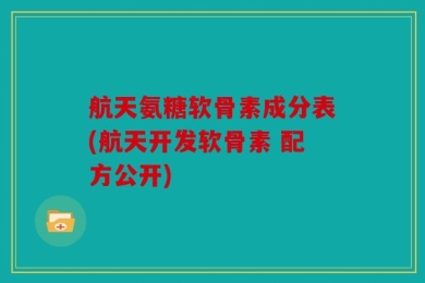 航天氨糖软骨素成分表(航天开发软骨素 配方公开)