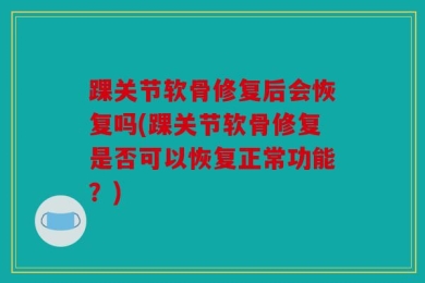 踝关节软骨修复后会恢复吗(踝关节软骨修复是否可以恢复正常功能？)