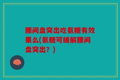 腰间盘突出吃氨糖有效果么(氨糖可缓解腰间盘突出？)