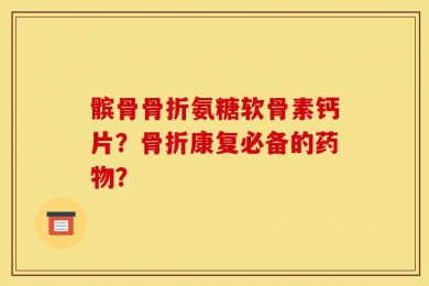 髌骨骨折氨糖软骨素钙片？骨折康复必备的药物？