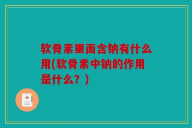 软骨素里面含钠有什么用(软骨素中钠的作用是什么？)