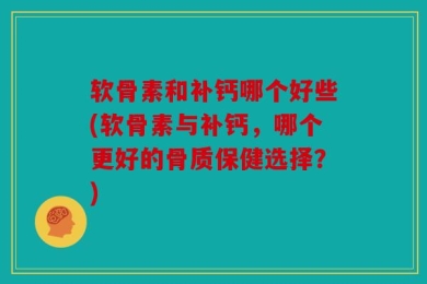 软骨素和补钙哪个好些(软骨素与补钙，哪个更好的骨质保健选择？)