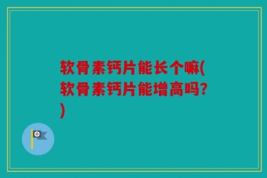 软骨素钙片能长个嘛(软骨素钙片能增高吗？)