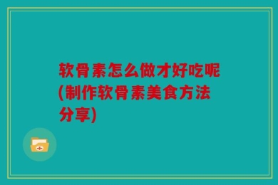 软骨素怎么做才好吃呢(制作软骨素美食方法分享)