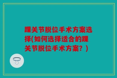 踝关节脱位手术方案选择(如何选择适合的踝关节脱位手术方案？)