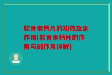 软骨素钙片的功效及副作用(软骨素钙片的作用与副作用详解)
